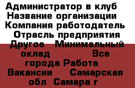 Администратор в клуб › Название организации ­ Компания-работодатель › Отрасль предприятия ­ Другое › Минимальный оклад ­ 23 000 - Все города Работа » Вакансии   . Самарская обл.,Самара г.